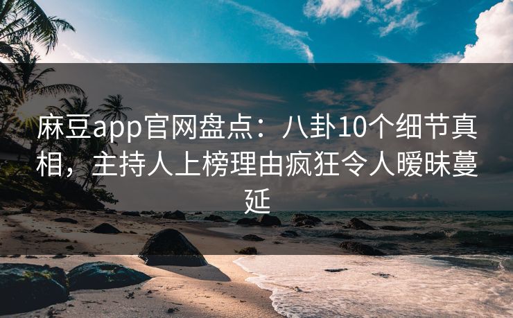 麻豆app官网盘点：八卦10个细节真相，主持人上榜理由疯狂令人暧昧蔓延  第1张