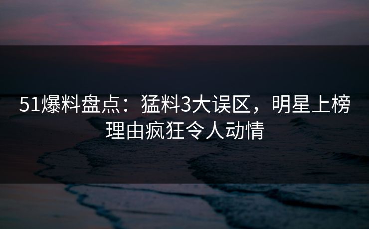 51爆料盘点：猛料3大误区，明星上榜理由疯狂令人动情  第1张