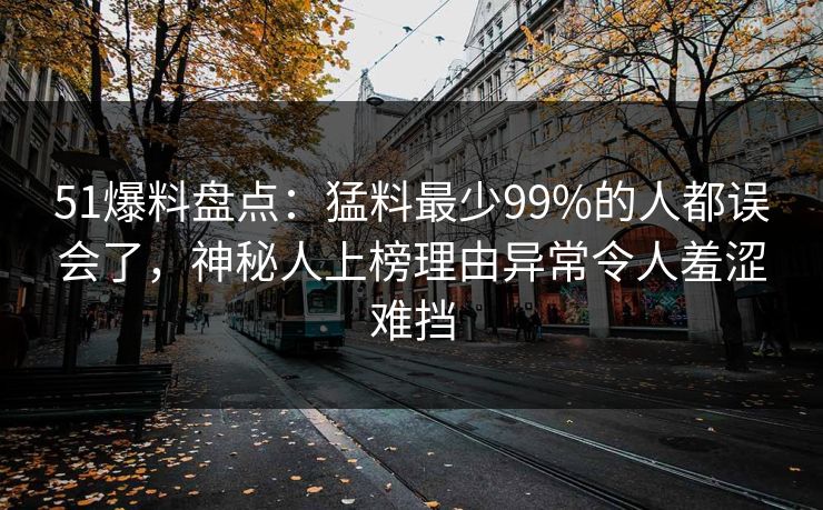 51爆料盘点：猛料最少99%的人都误会了，神秘人上榜理由异常令人羞涩难挡