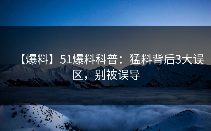 【爆料】51爆料科普：猛料背后3大误区，别被误导