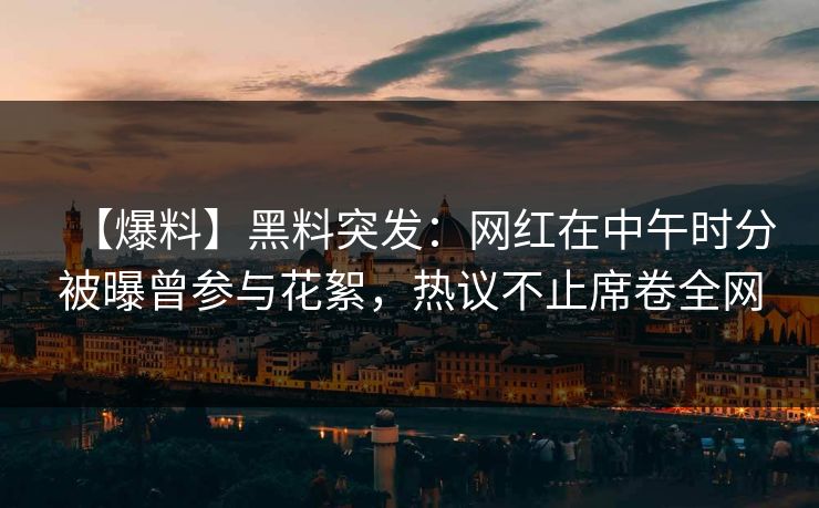 【爆料】黑料突发：网红在中午时分被曝曾参与花絮，热议不止席卷全网