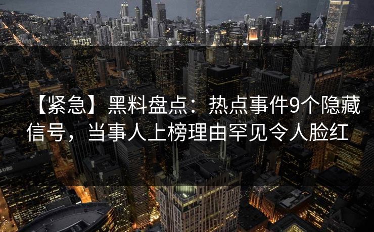 【紧急】黑料盘点：热点事件9个隐藏信号，当事人上榜理由罕见令人脸红  第1张