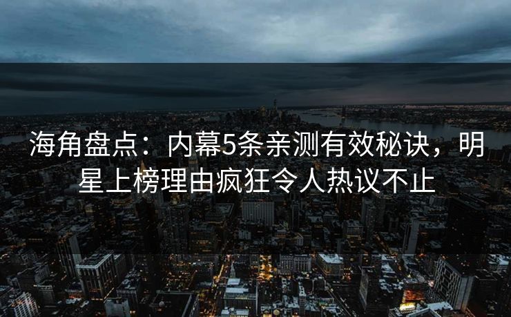海角盘点：内幕5条亲测有效秘诀，明星上榜理由疯狂令人热议不止  第1张