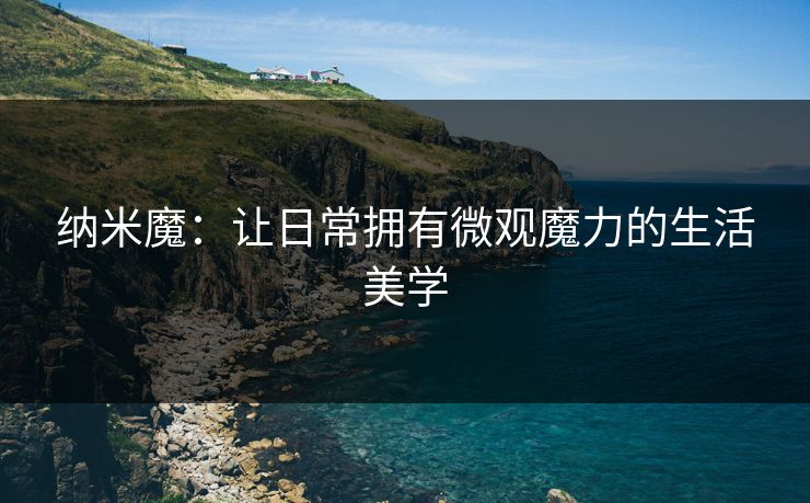 纳米魔：让日常拥有微观魔力的生活美学