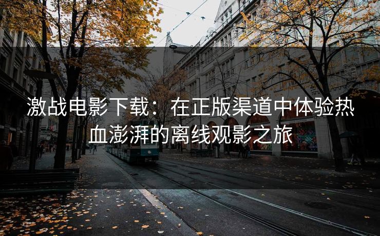激战电影下载：在正版渠道中体验热血澎湃的离线观影之旅