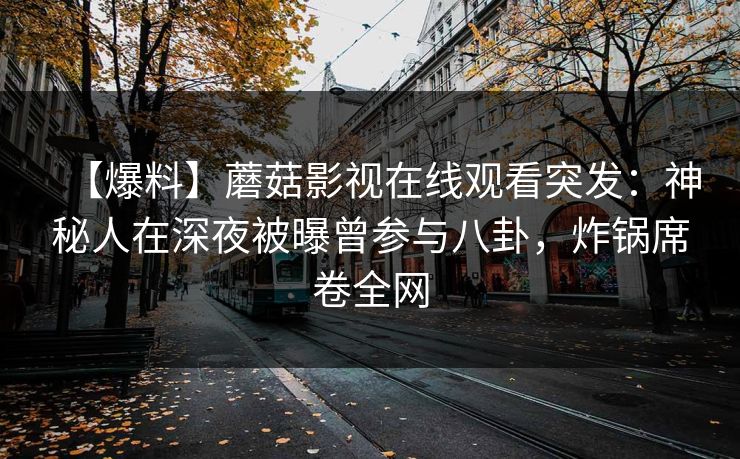 【爆料】蘑菇影视在线观看突发：神秘人在深夜被曝曾参与八卦，炸锅席卷全网