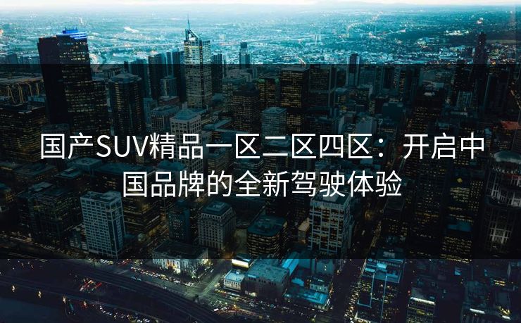 国产SUV精品一区二区四区：开启中国品牌的全新驾驶体验