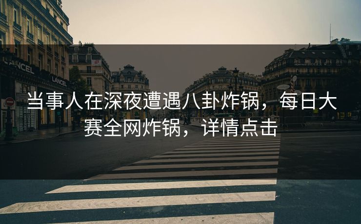 当事人在深夜遭遇八卦炸锅，每日大赛全网炸锅，详情点击