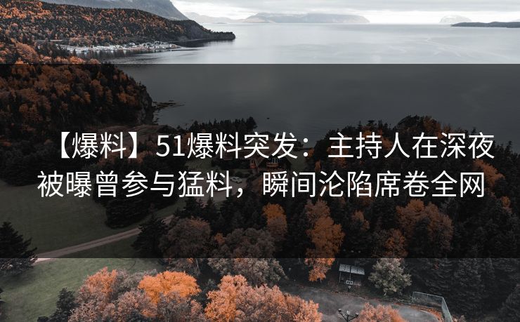 【爆料】51爆料突发：主持人在深夜被曝曾参与猛料，瞬间沦陷席卷全网