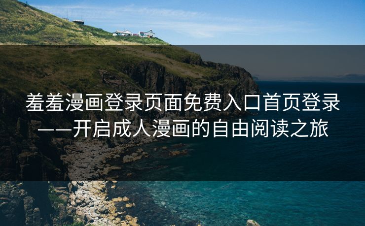 羞羞漫画登录页面免费入口首页登录——开启成人漫画的自由阅读之旅