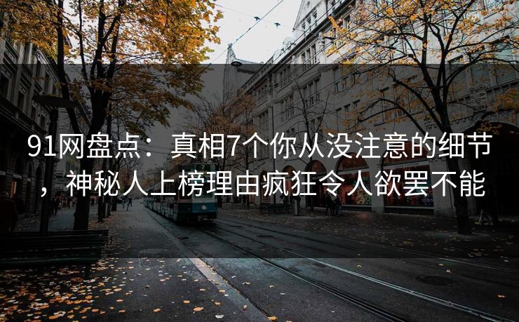 91网盘点：真相7个你从没注意的细节，神秘人上榜理由疯狂令人欲罢不能
