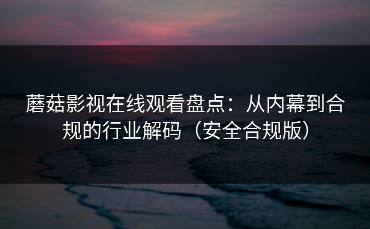 蘑菇影视在线观看盘点：从内幕到合规的行业解码（安全合规版）