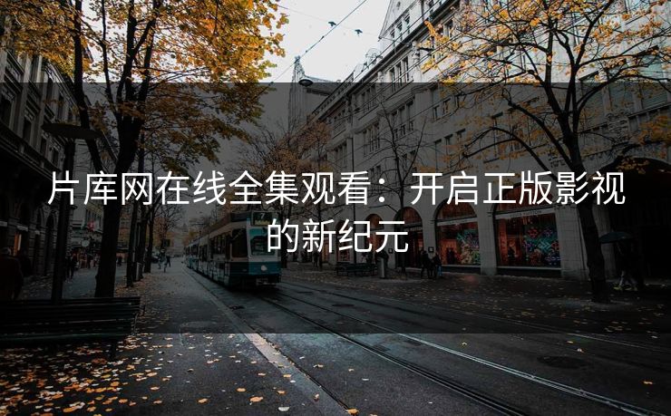 片库网在线全集观看：开启正版影视的新纪元