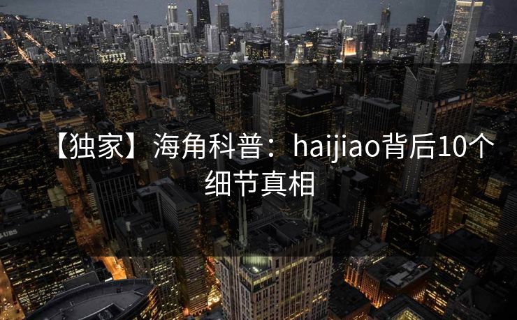 【独家】海角科普：haijiao背后10个细节真相