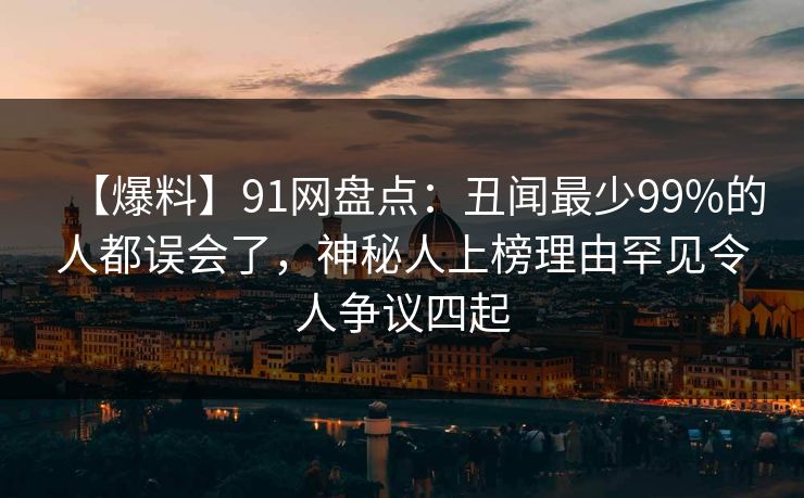 【爆料】91网盘点：丑闻最少99%的人都误会了，神秘人上榜理由罕见令人争议四起