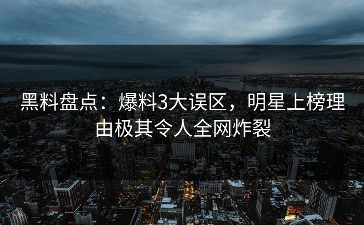 黑料盘点：爆料3大误区，明星上榜理由极其令人全网炸裂