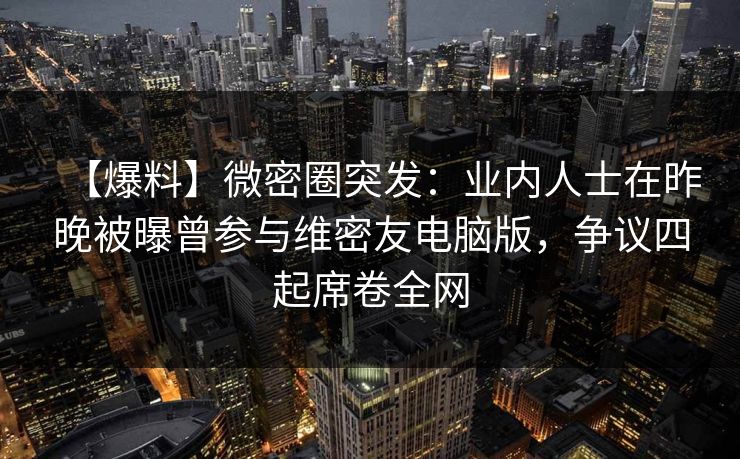 【爆料】微密圈突发：业内人士在昨晚被曝曾参与维密友电脑版，争议四起席卷全网