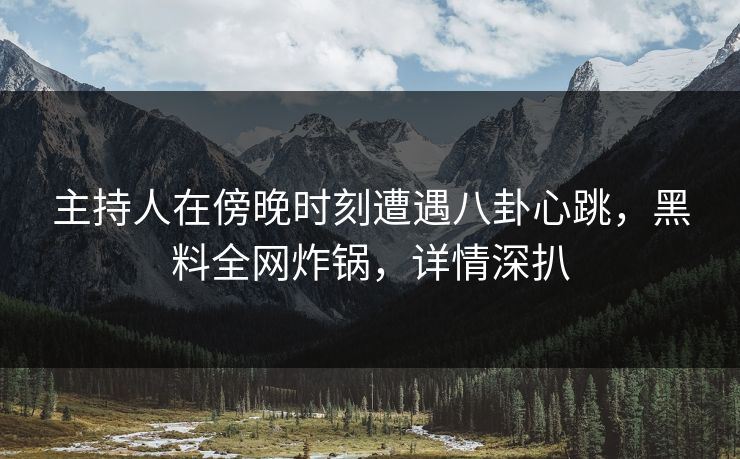 主持人在傍晚时刻遭遇八卦心跳，黑料全网炸锅，详情深扒