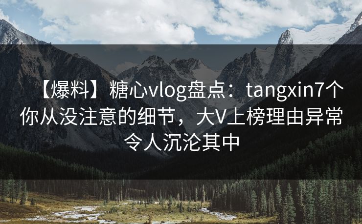 【爆料】糖心vlog盘点：tangxin7个你从没注意的细节，大V上榜理由异常令人沉沦其中  第1张