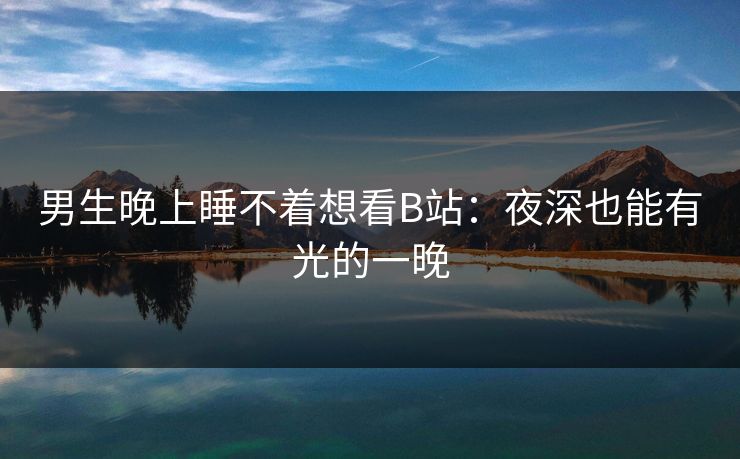 男生晚上睡不着想看B站：夜深也能有光的一晚