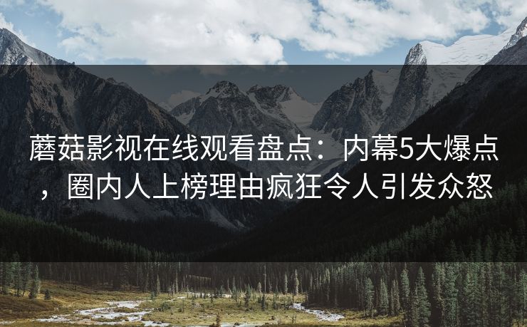 蘑菇影视在线观看盘点：内幕5大爆点，圈内人上榜理由疯狂令人引发众怒  第1张