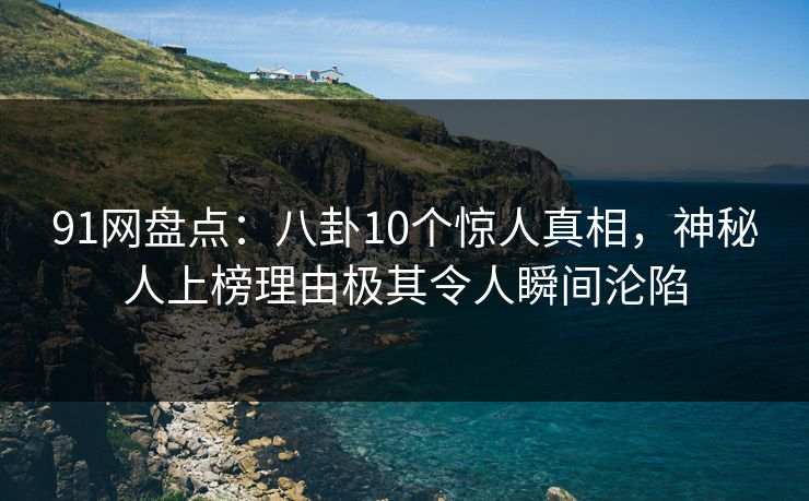 91网盘点：八卦10个惊人真相，神秘人上榜理由极其令人瞬间沦陷