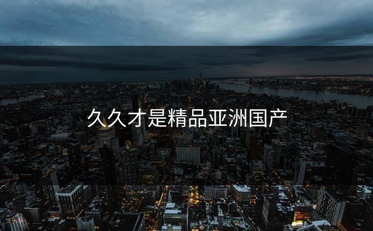 久久才是精品亚洲国产