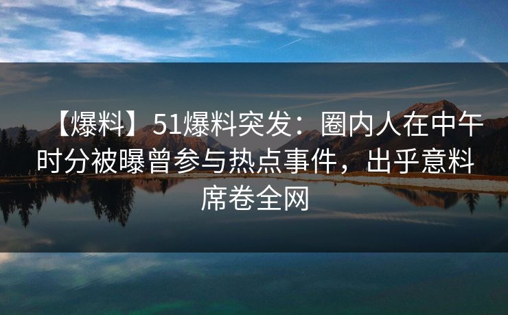 【爆料】51爆料突发：圈内人在中午时分被曝曾参与热点事件，出乎意料席卷全网