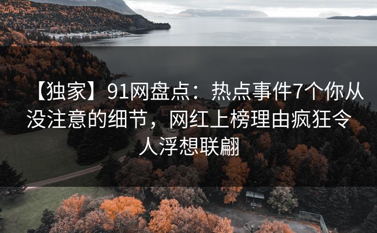 【独家】91网盘点：热点事件7个你从没注意的细节，网红上榜理由疯狂令人浮想联翩