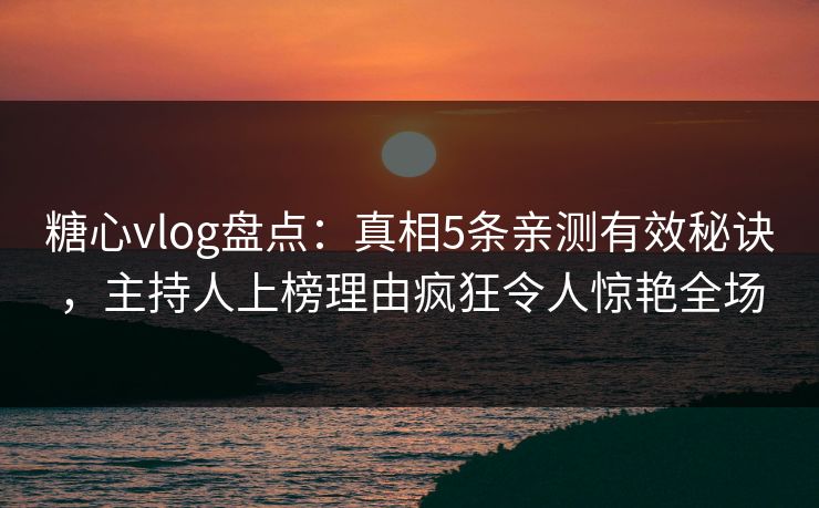 糖心vlog盘点:真相5条亲测有效秘诀,主持人上榜理由疯狂令人惊艳全场 第1张 糖心vlog盘点:真相5条亲测有效秘诀,主持人上榜理由疯狂令人惊艳全场 第1张
