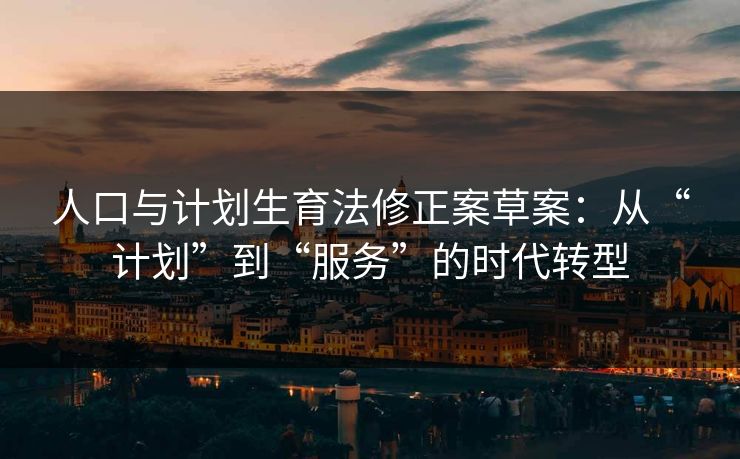 人口与计划生育法修正案草案：从“计划”到“服务”的时代转型