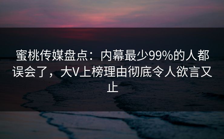 蜜桃传媒盘点：内幕最少99%的人都误会了，大V上榜理由彻底令人欲言又止  第1张