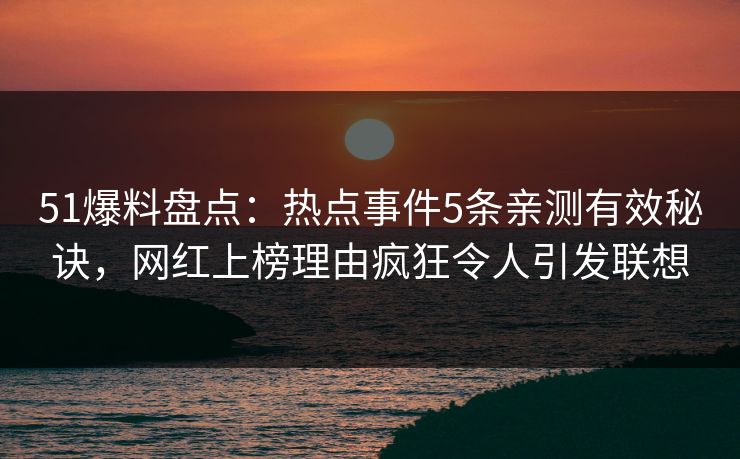 51爆料盘点：热点事件5条亲测有效秘诀，网红上榜理由疯狂令人引发联想
