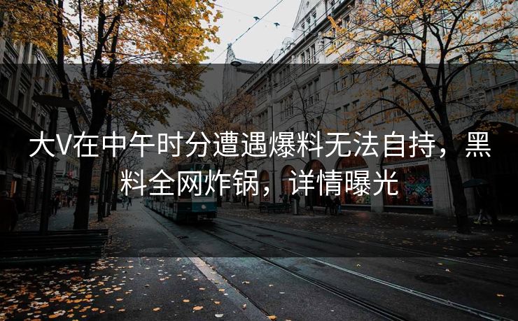 大V在中午时分遭遇爆料无法自持，黑料全网炸锅，详情曝光