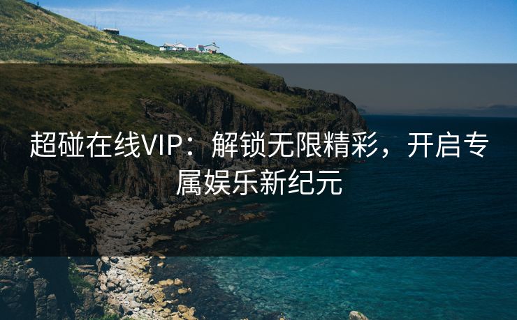 超碰在线VIP：解锁无限精彩，开启专属娱乐新纪元
