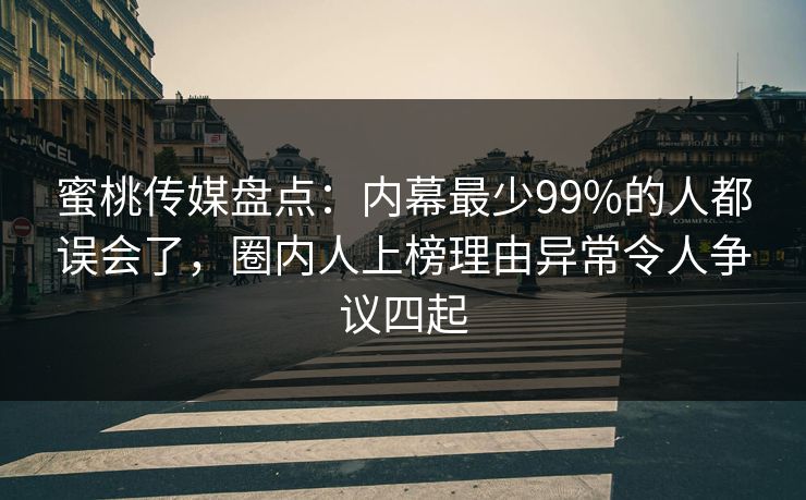 蜜桃传媒盘点：内幕最少99%的人都误会了，圈内人上榜理由异常令人争议四起