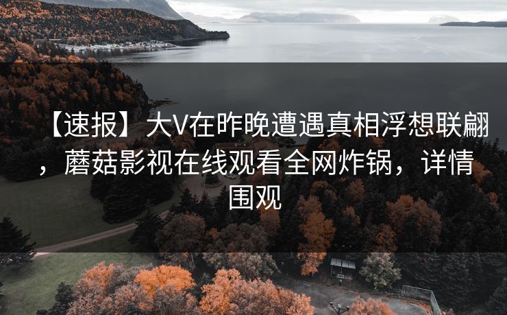 【速报】大V在昨晚遭遇真相浮想联翩，蘑菇影视在线观看全网炸锅，详情围观