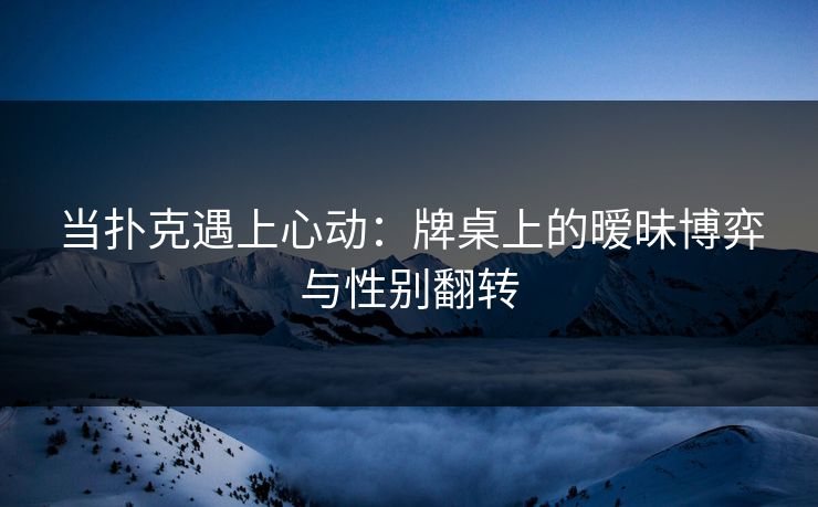 当扑克遇上心动:牌桌上的暧昧博弈与性别翻转