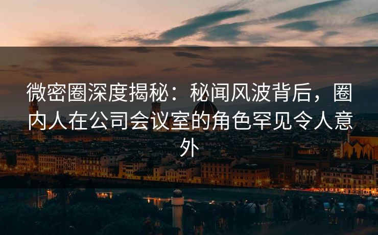 微密圈深度揭秘:秘闻风波背后,圈内人在公司会议室的角色罕见令人意外 第1张 微密圈深度揭秘:秘闻风波背后,圈内人在公司会议室的角色罕见令人意外 第1张