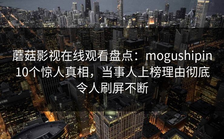 蘑菇影视在线观看盘点：mogushipin10个惊人真相，当事人上榜理由彻底令人刷屏不断