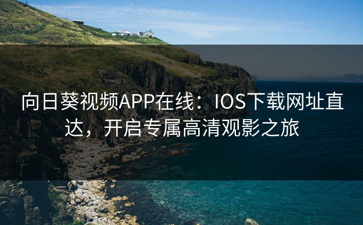 向日葵视频APP在线：IOS下载网址直达，开启专属高清观影之旅
