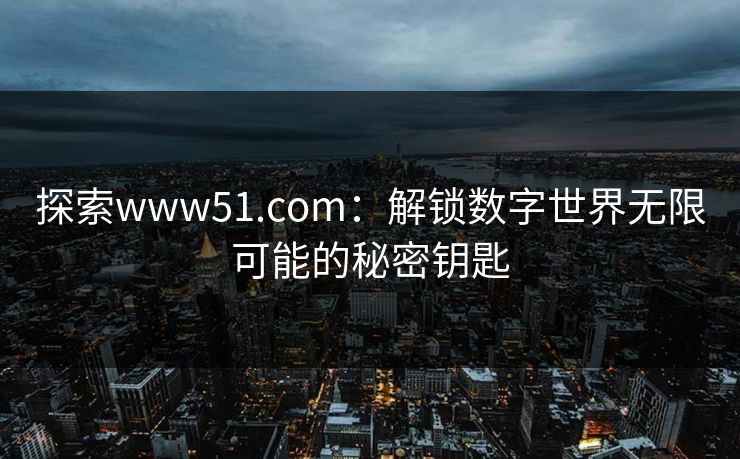 探索www51.com：解锁数字世界无限可能的秘密钥匙