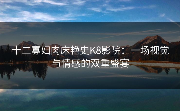 十二寡妇肉床艳史K8影院：一场视觉与情感的双重盛宴