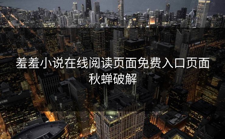 羞羞小说在线阅读页面免费入口页面秋蝉破解