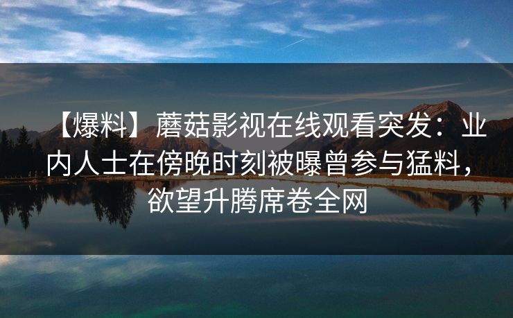 【爆料】蘑菇影视在线观看突发：业内人士在傍晚时刻被曝曾参与猛料，欲望升腾席卷全网
