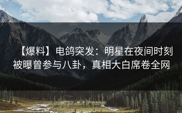 【爆料】电鸽突发：明星在夜间时刻被曝曾参与八卦，真相大白席卷全网