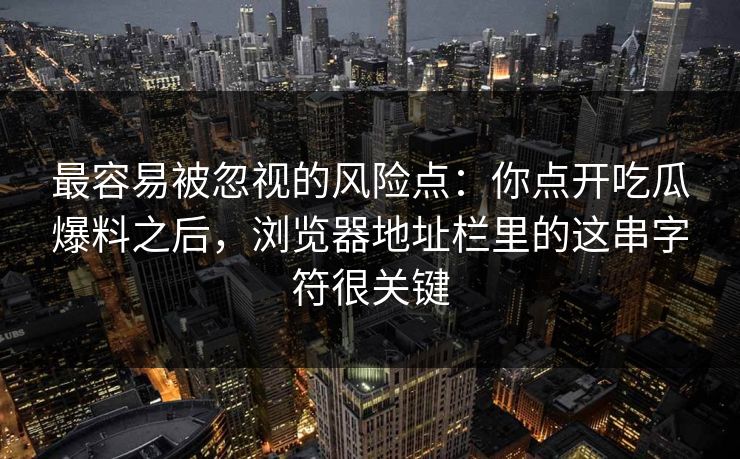 最容易被忽视的风险点：你点开吃瓜爆料之后，浏览器地址栏里的这串字符很关键