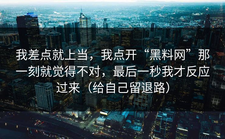我差点就上当，我点开“黑料网”那一刻就觉得不对，最后一秒我才反应过来（给自己留退路）