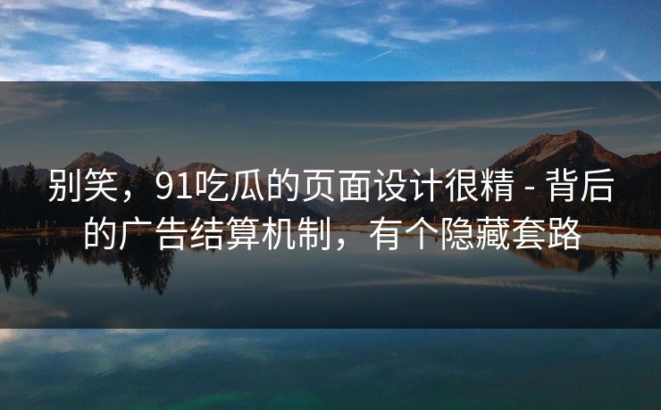 别笑，91吃瓜的页面设计很精 - 背后的广告结算机制，有个隐藏套路