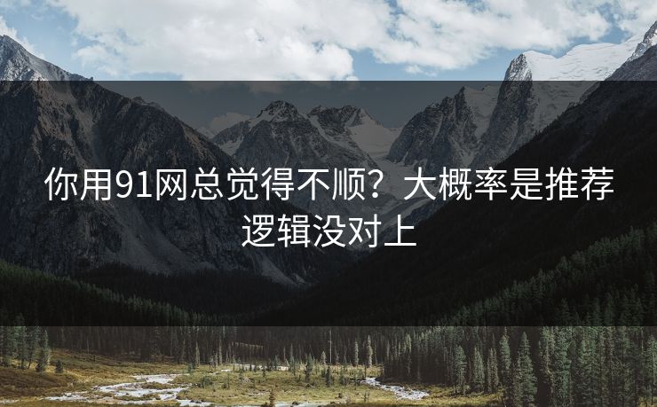 你用91网总觉得不顺?大概率是推荐逻辑没对上 你用91网总觉得不顺?大概率是推荐逻辑没对上